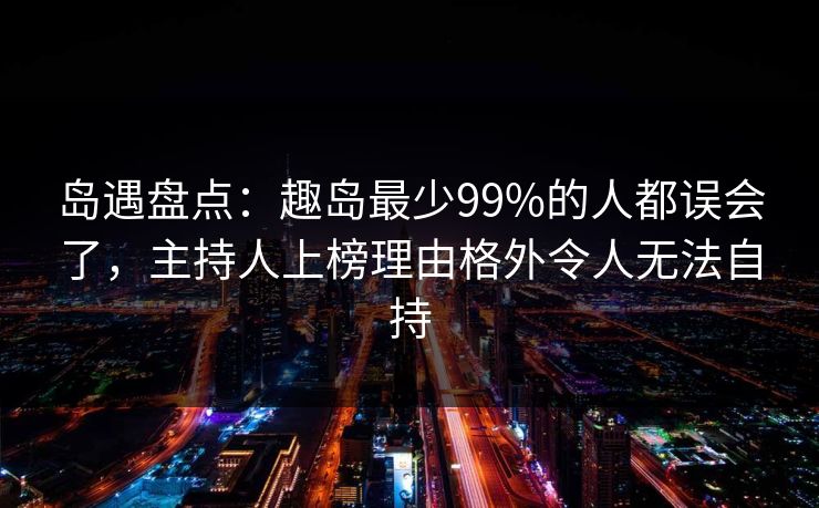 岛遇盘点:趣岛最少99%的人都误会了,主持人上榜理由格外令人无法自持 岛遇盘点:趣岛最少99%的人都误会了,主持人上榜理由格外令人无法自持