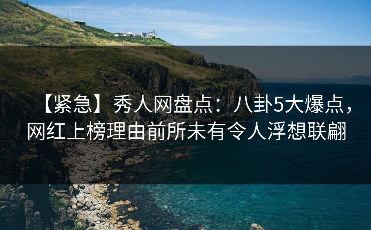 【紧急】秀人网盘点:八卦5大爆点,网红上榜理由前所未有令人浮想联翩 【紧急】秀人网盘点:八卦5大爆点,网红上榜理由前所未有令人浮想联翩