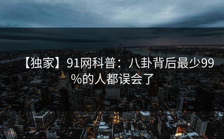 【独家】91网科普:八卦背后最少99%的人都误会了 【独家】91网科普:八卦背后最少99%的人都误会了