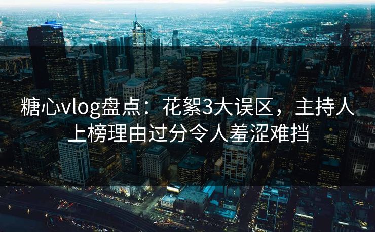 糖心vlog盘点:花絮3大误区,主持人上榜理由过分令人羞涩难挡 糖心vlog盘点:花絮3大误区,主持人上榜理由过分令人羞涩难挡