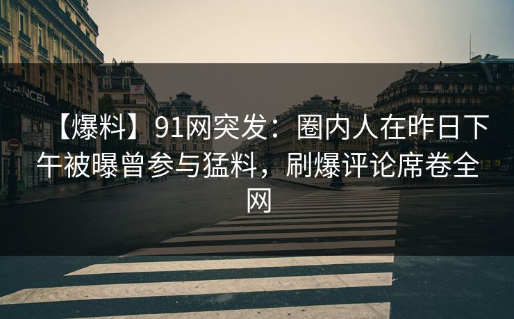 【爆料】91网突发:圈内人在昨日下午被曝曾参与猛料,刷爆评论席卷全网 【爆料】91网突发:圈内人在昨日下午被曝曾参与猛料,刷爆评论席卷全网