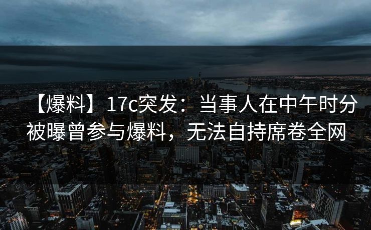 【爆料】17c突发:当事人在中午时分被曝曾参与爆料,无法自持席卷全网 【爆料】17c突发:当事人在中午时分被曝曾参与爆料,无法自持席卷全网