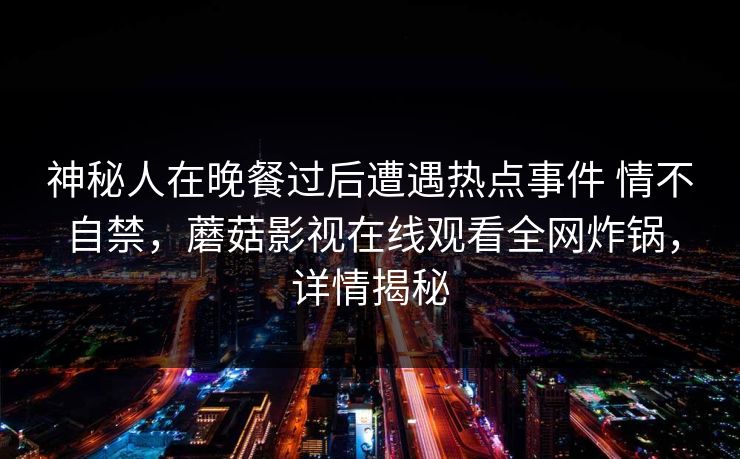 神秘人在晚餐过后遭遇热点事件 情不自禁，蘑菇影视在线观看全网炸锅，详情揭秘