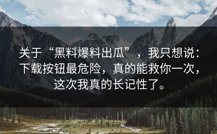 关于“黑料爆料出瓜”，我只想说：下载按钮最危险，真的能救你一次，这次我真的长记性了。