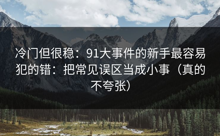 冷门但很稳：91大事件的新手最容易犯的错：把常见误区当成小事（真的不夸张）