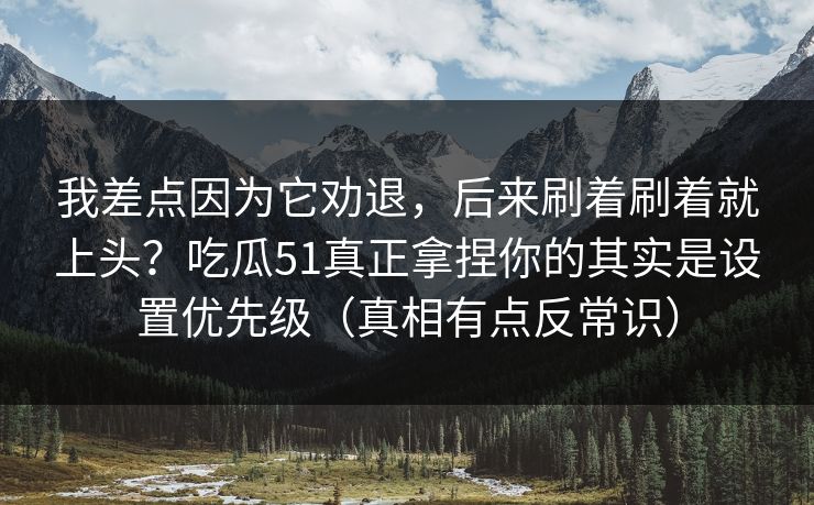 我差点因为它劝退，后来刷着刷着就上头？吃瓜51真正拿捏你的其实是设置优先级（真相有点反常识）