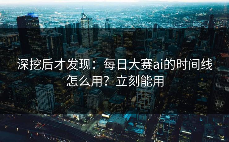 深挖后才发现:每日大赛ai的时间线怎么用?立刻能用 深挖后才发现:每日大赛ai的时间线怎么用?立刻能用