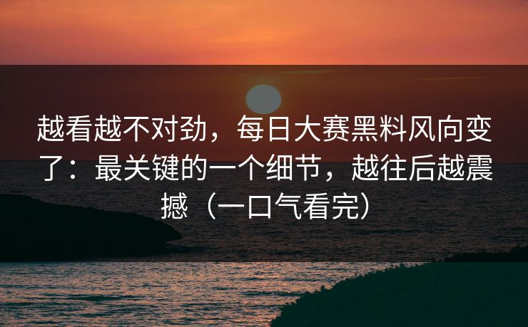 越看越不对劲,每日大赛黑料风向变了:最关键的一个细节,越往后越震撼(一口气看完) 越看越不对劲,每日大赛黑料风向变了:最关键的一个细节,越往后越震撼(一口气看完)