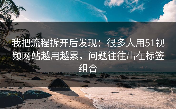 我把流程拆开后发现:很多人用51视频网站越用越累,问题往往出在标签组合 我把流程拆开后发现:很多人用51视频网站越用越累,问题往往出在标签组合