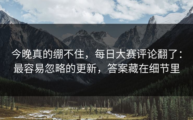 今晚真的绷不住,每日大赛评论翻了:最容易忽略的更新,答案藏在细节里 今晚真的绷不住,每日大赛评论翻了:最容易忽略的更新,答案藏在细节里
