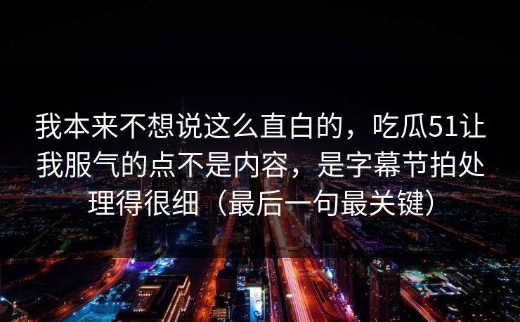 我本来不想说这么直白的,吃瓜51让我服气的点不是内容,是字幕节拍处理得很细(最后一句最关键) 我本来不想说这么直白的,吃瓜51让我服气的点不是内容,是字幕节拍处理得很细(最后一句最关键)