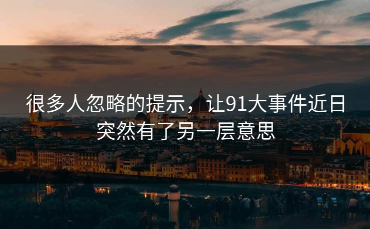 很多人忽略的提示,让91大事件近日突然有了另一层意思 很多人忽略的提示,让91大事件近日突然有了另一层意思