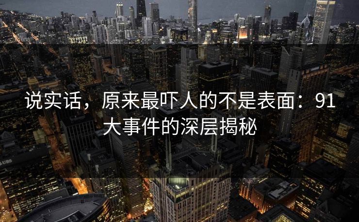 说实话,原来最吓人的不是表面:91大事件的深层揭秘 说实话,原来最吓人的不是表面:91大事件的深层揭秘