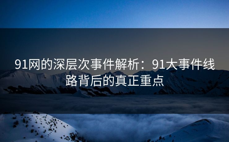 91网的深层次事件解析:91大事件线路背后的真正重点 91网的深层次事件解析:91大事件线路背后的真正重点