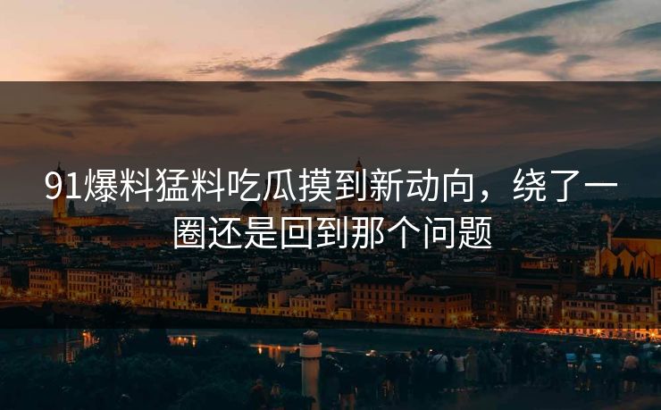 91爆料猛料吃瓜摸到新动向,绕了一圈还是回到那个问题 91爆料猛料吃瓜摸到新动向,绕了一圈还是回到那个问题