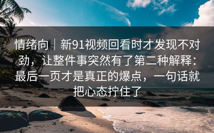 情绪向|新91视频回看时才发现不对劲,让整件事突然有了第二种解释:最后一页才是真正的爆点,一句话就把心态拧住了 情绪向|新91视频回看时才发现不对劲,让整件事突然有了第二种解释:最后一页才是真正的爆点,一句话就把心态拧住了